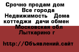 Срочно продам дом  - Все города Недвижимость » Дома, коттеджи, дачи обмен   . Московская обл.,Лыткарино г.